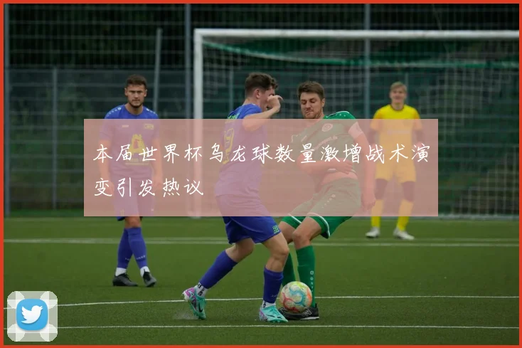 本届世界杯乌龙球数量激增战术演变引发热议