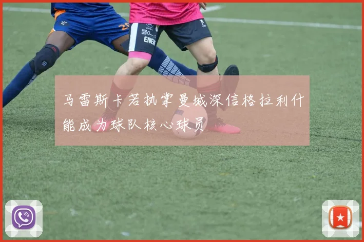 马雷斯卡若执掌曼城深信格拉利什能成为球队核心球员