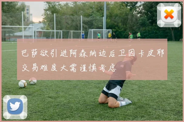 巴萨欲引进阿森纳边后卫因卡皮耶交易难度大需谨慎考虑