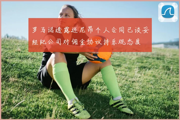 罗马诺透露迈尼昂个人合同已谈妥经纪公司对佣金协议持乐观态度