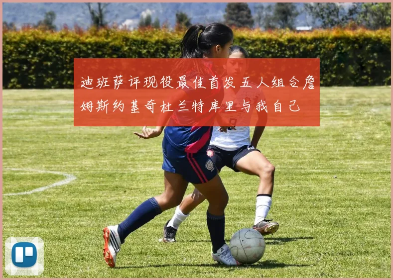 迪班萨评现役最佳首发五人组合詹姆斯约基奇杜兰特库里与我自己