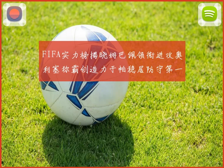 FIFA实力榜揭晓姆巴佩领衔进攻奥利塞称霸创造力于帕稳居防守第一