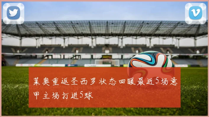 莱奥重返圣西罗状态回暖最近5场意甲主场打进5球