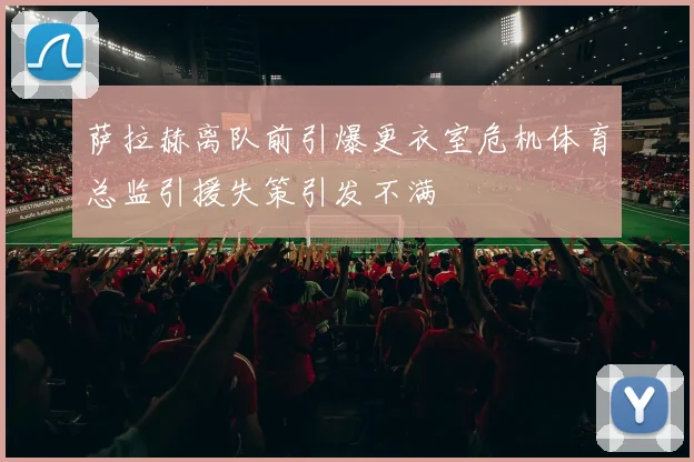 萨拉赫离队前引爆更衣室危机体育总监引援失策引发不满