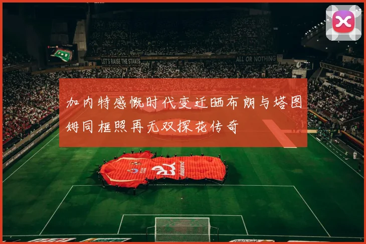 加内特感慨时代变迁晒布朗与塔图姆同框照再无双探花传奇