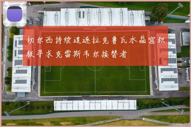切尔西持续追逐拉克鲁瓦水晶宫积极寻求克雷斯韦尔接替者
