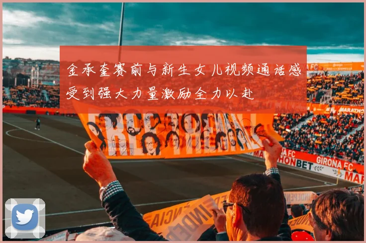 金承奎赛前与新生女儿视频通话感受到强大力量激励全力以赴