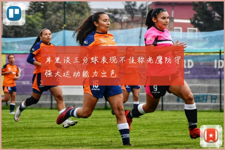 库里谈三分球表现不佳称老鹰防守强大运动能力出色