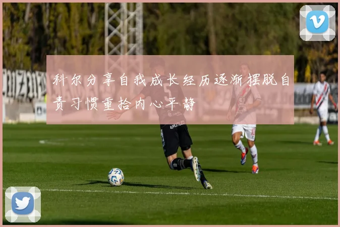 科尔分享自我成长经历逐渐摆脱自责习惯重拾内心平静