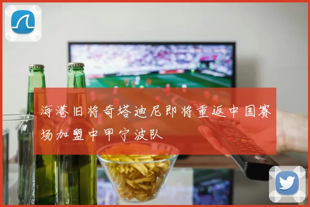 海港旧将奇塔迪尼即将重返中国赛场加盟中甲宁波队