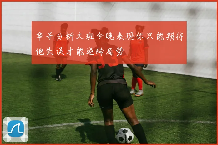 华子分析文班今晚表现你只能期待他失误才能逆转局势