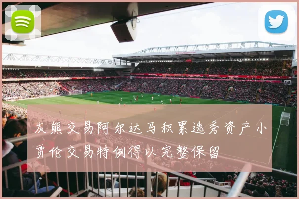 灰熊交易阿尔达马积累选秀资产小贾伦交易特例得以完整保留