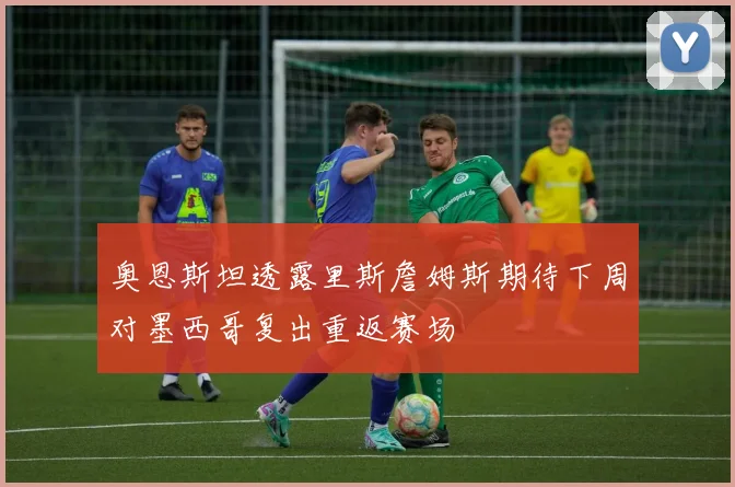 奥恩斯坦透露里斯詹姆斯期待下周对墨西哥复出重返赛场