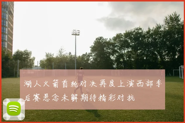 湖人火箭首轮对决再度上演西部季后赛悬念未解期待精彩对抗