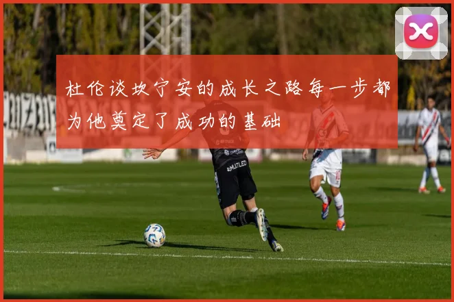 杜伦谈坎宁安的成长之路每一步都为他奠定了成功的基础