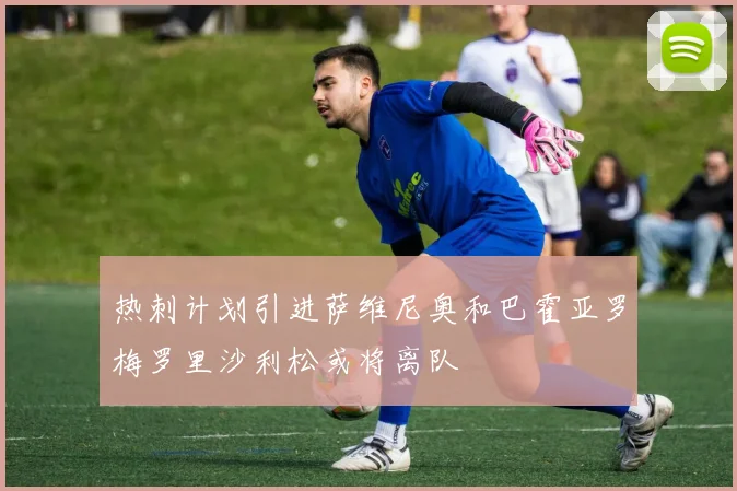 热刺计划引进萨维尼奥和巴霍亚罗梅罗里沙利松或将离队