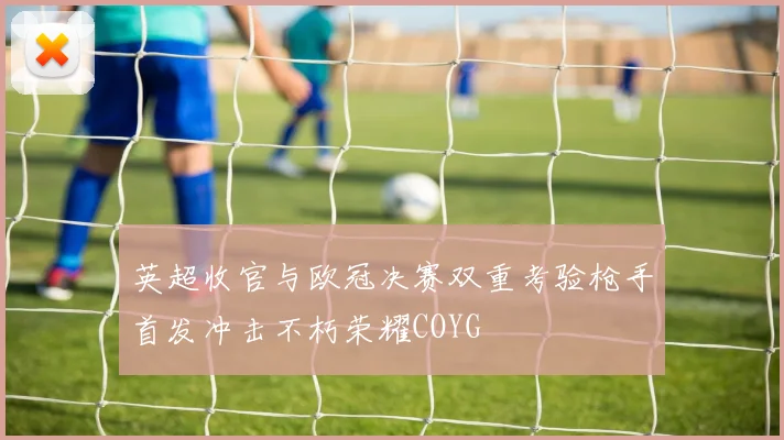 英超收官与欧冠决赛双重考验枪手首发冲击不朽荣耀COYG