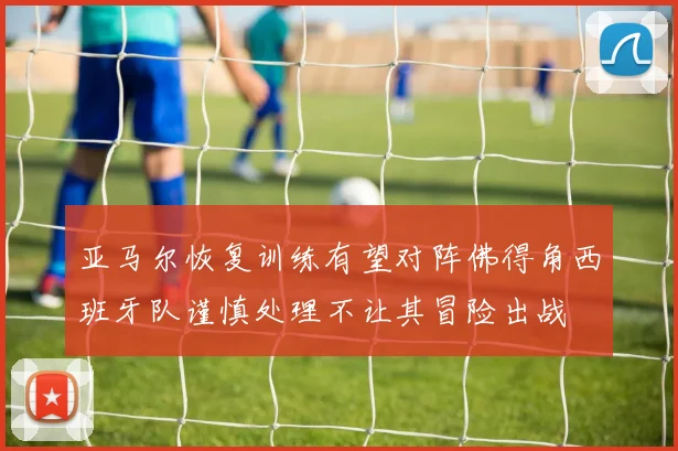 亚马尔恢复训练有望对阵佛得角西班牙队谨慎处理不让其冒险出战