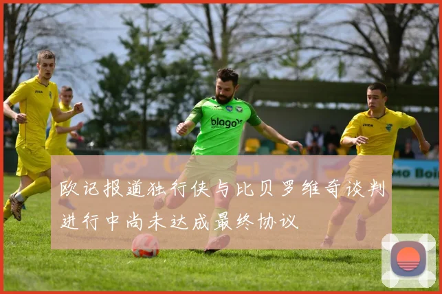 欧记报道独行侠与比贝罗维奇谈判进行中尚未达成最终协议