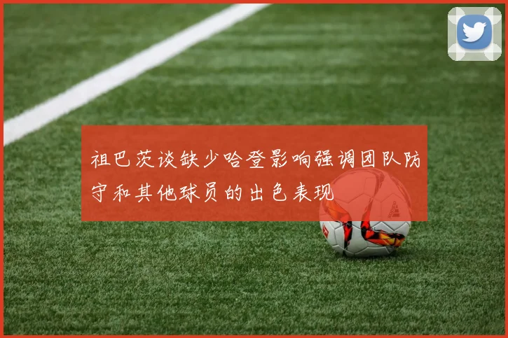 祖巴茨谈缺少哈登影响强调团队防守和其他球员的出色表现