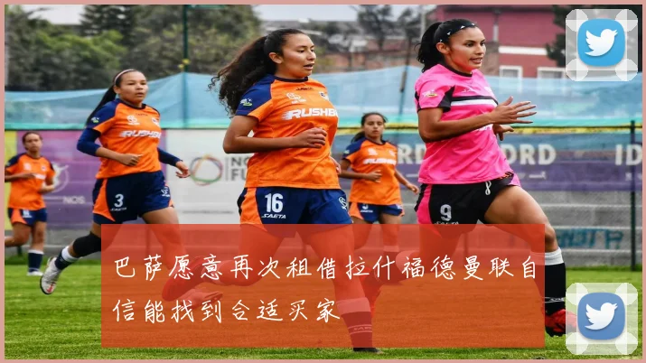 巴萨愿意再次租借拉什福德曼联自信能找到合适买家