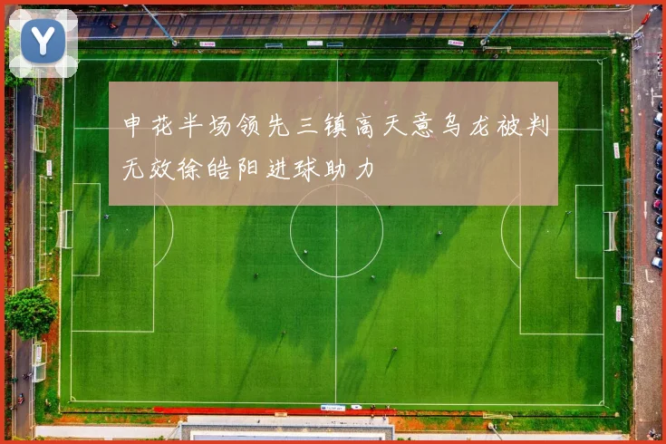 申花半场领先三镇高天意乌龙被判无效徐皓阳进球助力