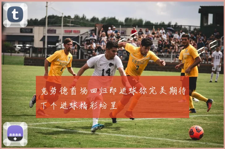 克劳德首场回归即进球称完美期待下个进球精彩纷呈