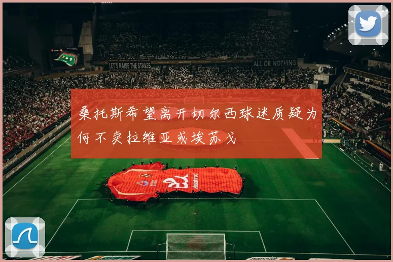 桑托斯希望离开切尔西球迷质疑为何不卖拉维亚或埃苏戈