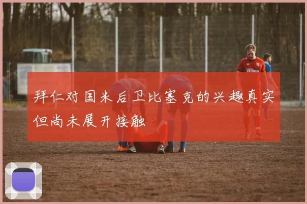 拜仁对国米后卫比塞克的兴趣真实但尚未展开接触
