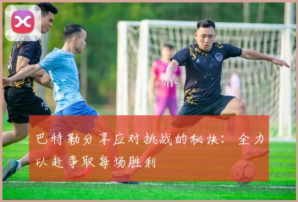 巴特勒分享应对挑战的秘诀：全力以赴争取每场胜利