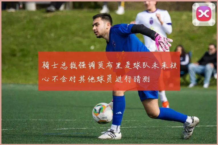 骑士总裁强调莫布里是球队未来核心不会对其他球员进行猜测
