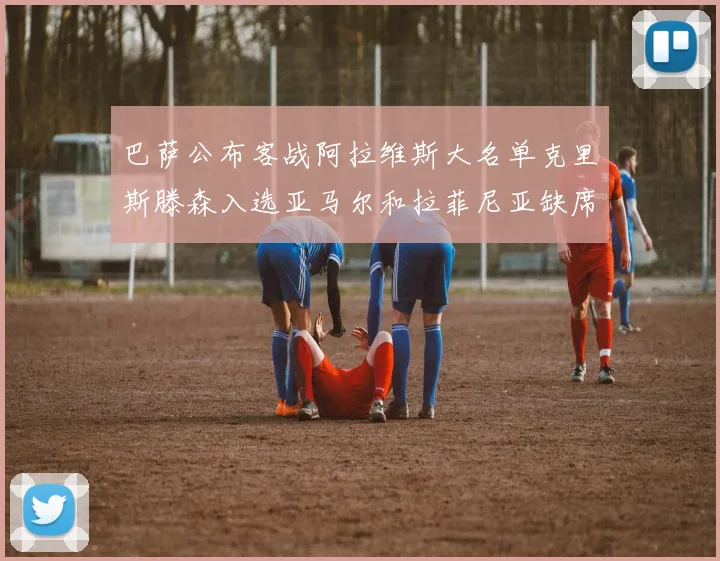 巴萨公布客战阿拉维斯大名单克里斯滕森入选亚马尔和拉菲尼亚缺席